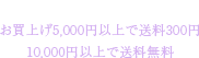 送料全国一律600円（税込） お買上げ5,000円以上で送料300円 10,000円以上で送料無料